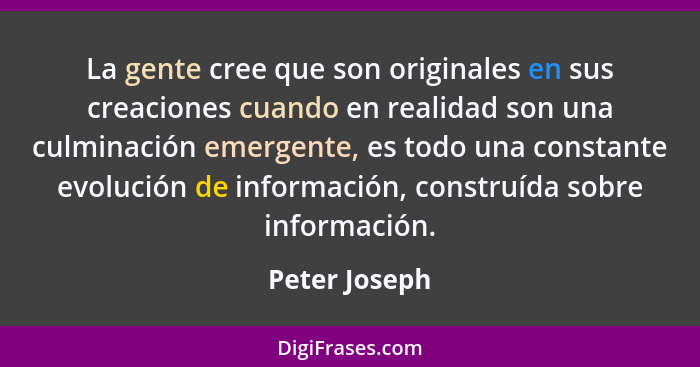 La gente cree que son originales en sus creaciones cuando en realidad son una culminación emergente, es todo una constante evolución de... - Peter Joseph