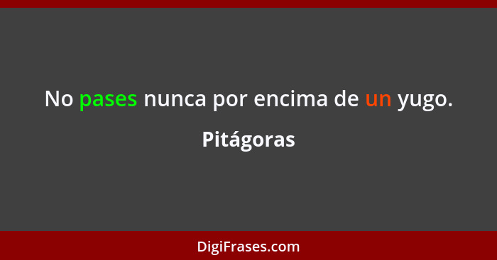 No pases nunca por encima de un yugo.... - Pitágoras