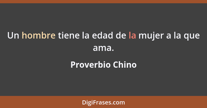 Un hombre tiene la edad de la mujer a la que ama.... - Proverbio Chino