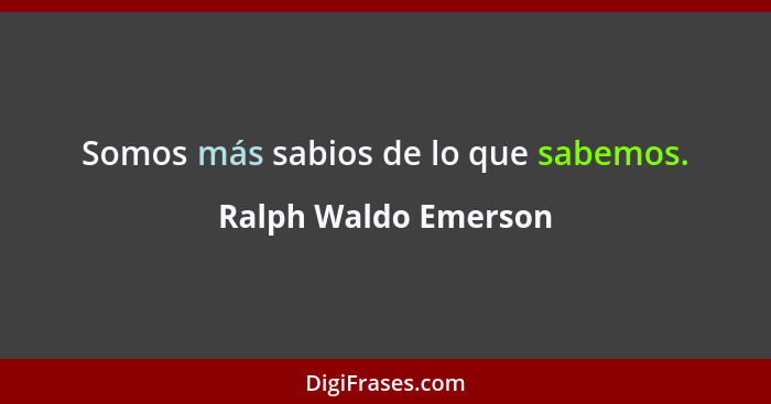 Somos más sabios de lo que sabemos.... - Ralph Waldo Emerson