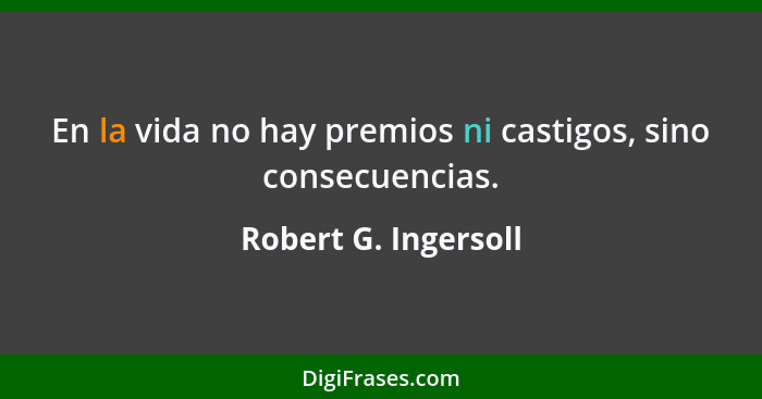 En la vida no hay premios ni castigos, sino consecuencias.... - Robert G. Ingersoll