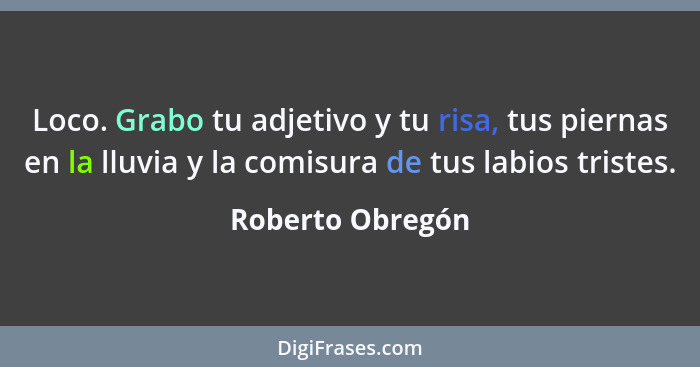 Loco. Grabo tu adjetivo y tu risa, tus piernas en la lluvia y la comisura de tus labios tristes.... - Roberto Obregón