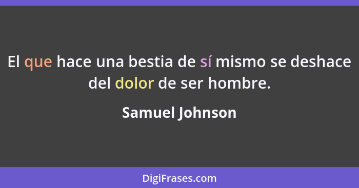 El que hace una bestia de sí mismo se deshace del dolor de ser hombre.... - Samuel Johnson