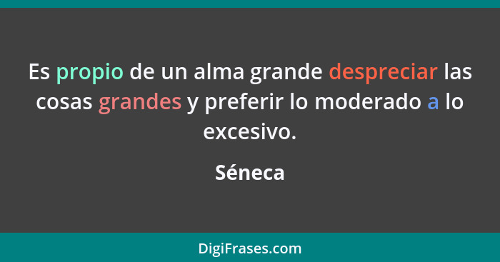 Es propio de un alma grande despreciar las cosas grandes y preferir lo moderado a lo excesivo.... - Séneca