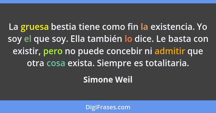 La gruesa bestia tiene como fin la existencia. Yo soy el que soy. Ella también lo dice. Le basta con existir, pero no puede concebir ni... - Simone Weil