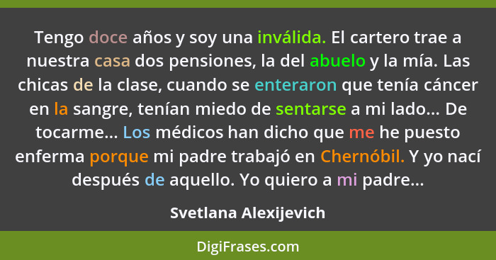 Tengo doce años y soy una inválida. El cartero trae a nuestra casa dos pensiones, la del abuelo y la mía. Las chicas de la clas... - Svetlana Alexijevich