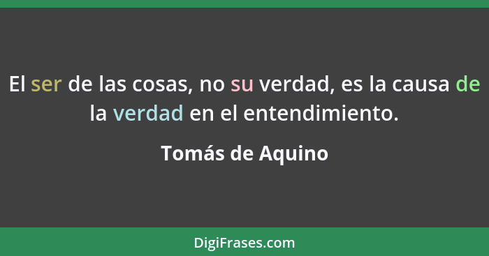 El ser de las cosas, no su verdad, es la causa de la verdad en el entendimiento.... - Tomás de Aquino