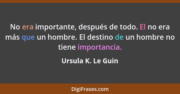 No era importante, después de todo. El no era más que un hombre. El destino de un hombre no tiene importancia.... - Ursula K. Le Guin