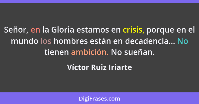 Señor, en la Gloria estamos en crisis, porque en el mundo los hombres están en decadencia... No tienen ambición. No sueñan.... - Víctor Ruiz Iriarte