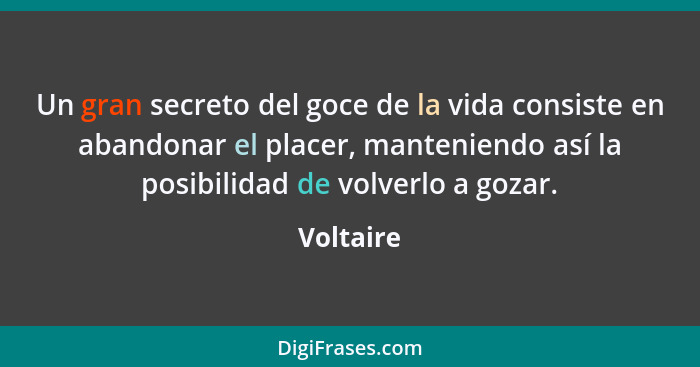 Un gran secreto del goce de la vida consiste en abandonar el placer, manteniendo así la posibilidad de volverlo a gozar.... - Voltaire