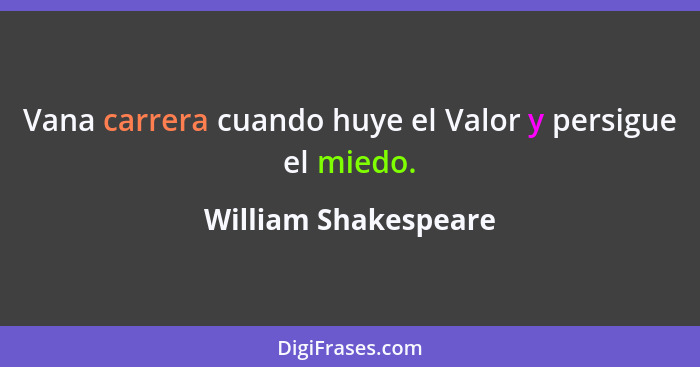 Vana carrera cuando huye el Valor y persigue el miedo.... - William Shakespeare
