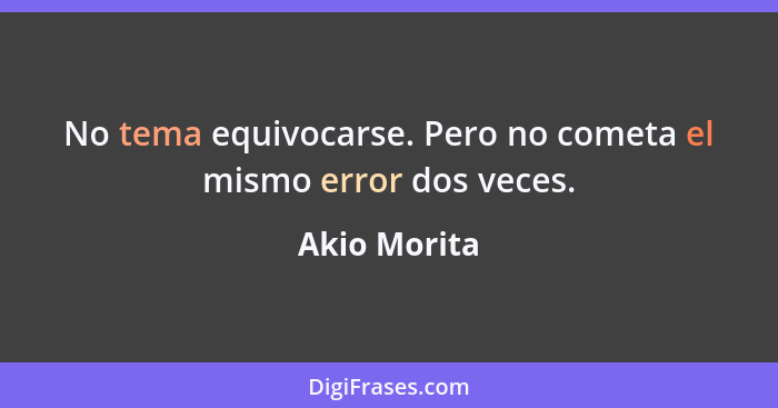 No tema equivocarse. Pero no cometa el mismo error dos veces.... - Akio Morita