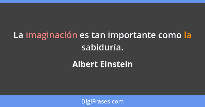 La imaginación es tan importante como la sabiduría.... - Albert Einstein