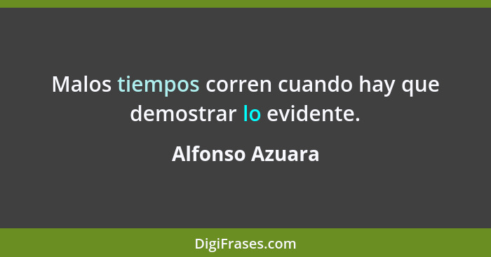 Malos tiempos corren cuando hay que demostrar lo evidente.... - Alfonso Azuara