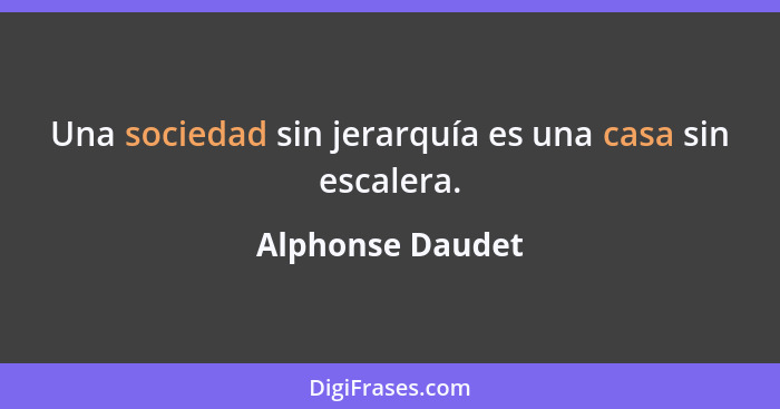 Una sociedad sin jerarquía es una casa sin escalera.... - Alphonse Daudet