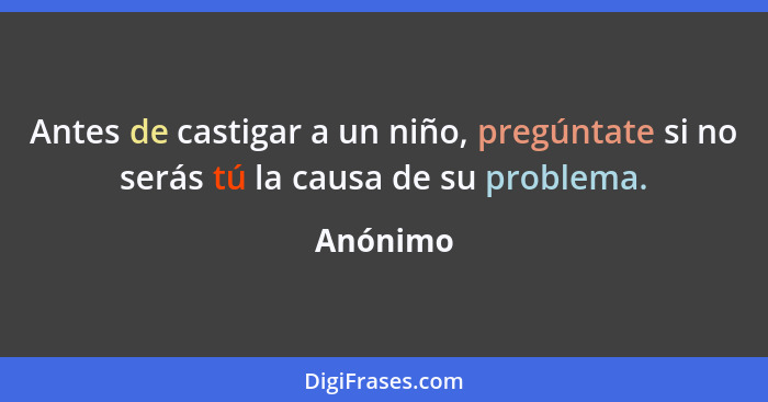 Antes de castigar a un niño, pregúntate si no serás tú la causa de su problema.... - Anónimo