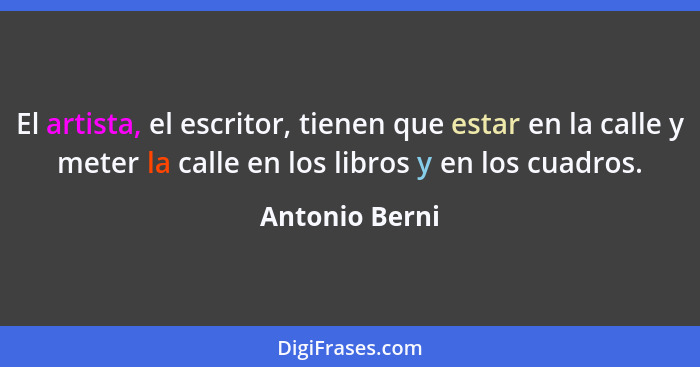 El artista, el escritor, tienen que estar en la calle y meter la calle en los libros y en los cuadros.... - Antonio Berni