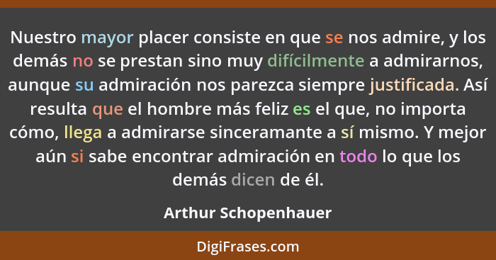 Nuestro mayor placer consiste en que se nos admire, y los demás no se prestan sino muy difícilmente a admirarnos, aunque su admi... - Arthur Schopenhauer