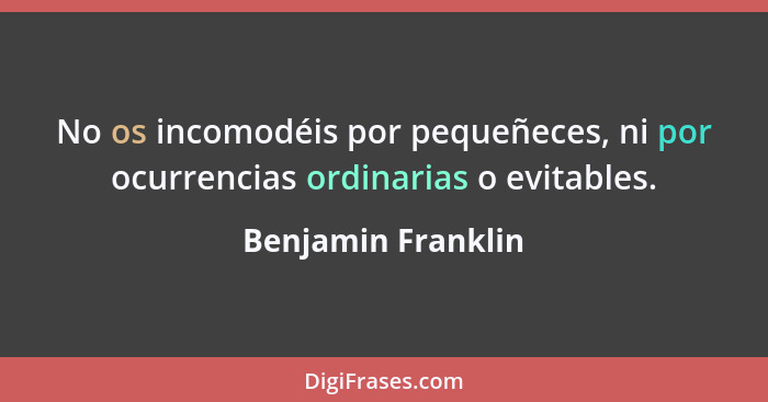 No os incomodéis por pequeñeces, ni por ocurrencias ordinarias o evitables.... - Benjamin Franklin