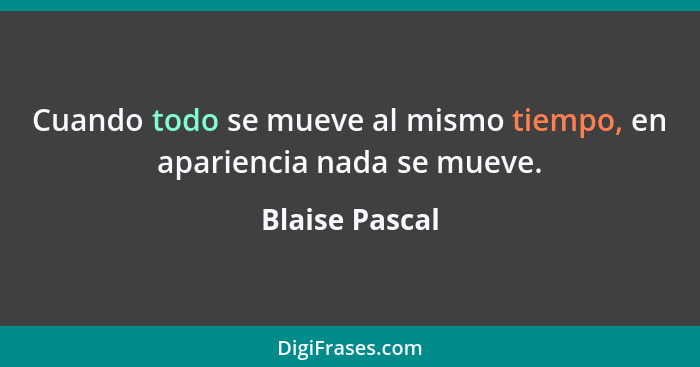 Cuando todo se mueve al mismo tiempo, en apariencia nada se mueve.... - Blaise Pascal