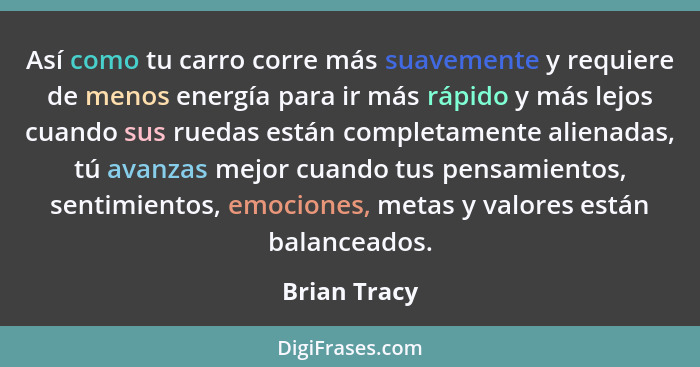 Así como tu carro corre más suavemente y requiere de menos energía para ir más rápido y más lejos cuando sus ruedas están completamente... - Brian Tracy