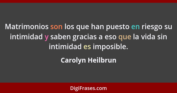 Matrimonios son los que han puesto en riesgo su intimidad y saben gracias a eso que la vida sin intimidad es imposible.... - Carolyn Heilbrun