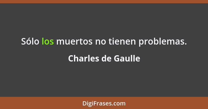 Sólo los muertos no tienen problemas.... - Charles de Gaulle