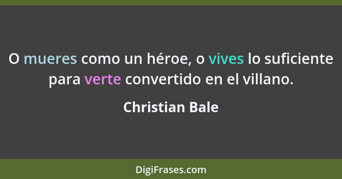 O mueres como un héroe, o vives lo suficiente para verte convertido en el villano.... - Christian Bale
