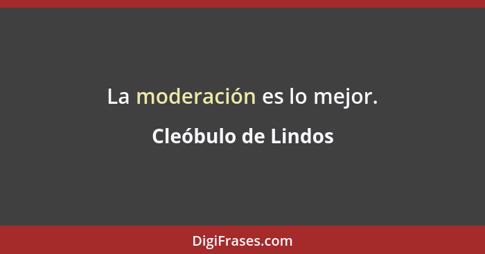 La moderación es lo mejor.... - Cleóbulo de Lindos