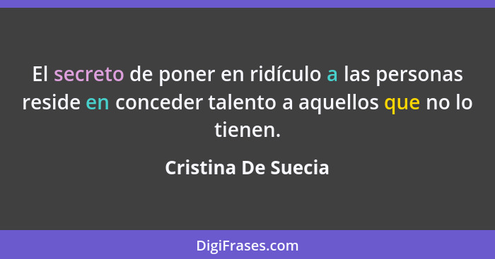 El secreto de poner en ridículo a las personas reside en conceder talento a aquellos que no lo tienen.... - Cristina De Suecia