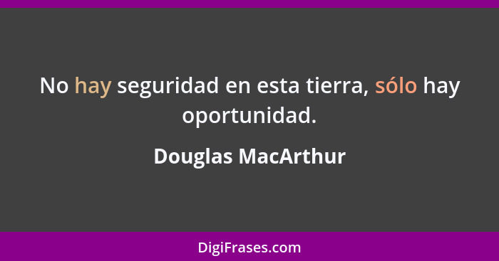 No hay seguridad en esta tierra, sólo hay oportunidad.... - Douglas MacArthur