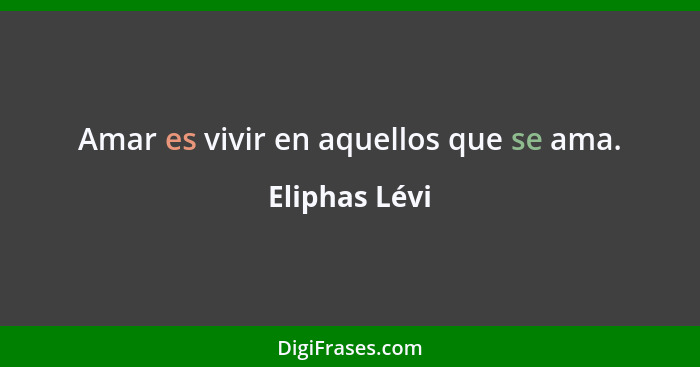 Amar es vivir en aquellos que se ama.... - Eliphas Lévi