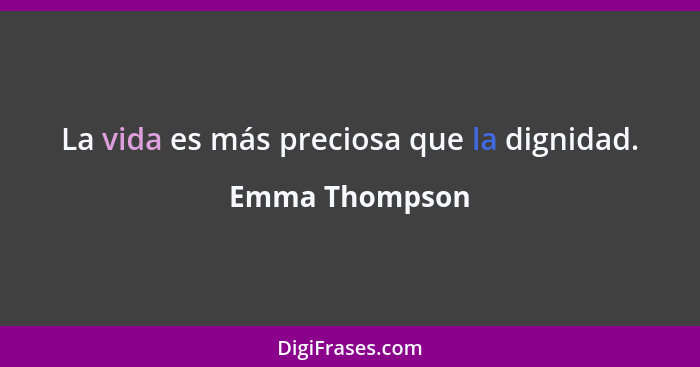 La vida es más preciosa que la dignidad.... - Emma Thompson