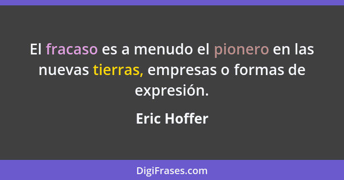 El fracaso es a menudo el pionero en las nuevas tierras, empresas o formas de expresión.... - Eric Hoffer