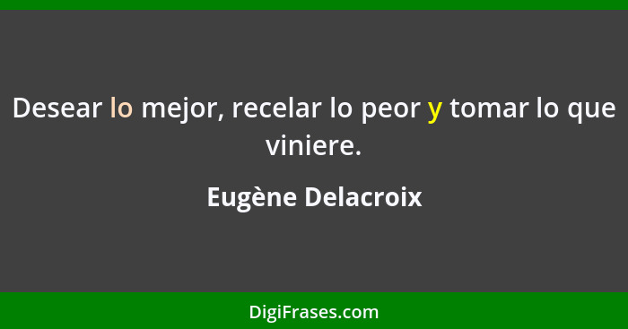 Desear lo mejor, recelar lo peor y tomar lo que viniere.... - Eugène Delacroix