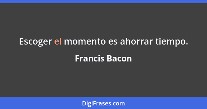 Escoger el momento es ahorrar tiempo.... - Francis Bacon