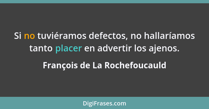 Si no tuviéramos defectos, no hallaríamos tanto placer en advertir los ajenos.... - François de La Rochefoucauld