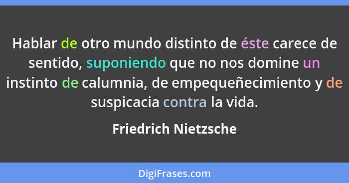 Hablar de otro mundo distinto de éste carece de sentido, suponiendo que no nos domine un instinto de calumnia, de empequeñecimie... - Friedrich Nietzsche