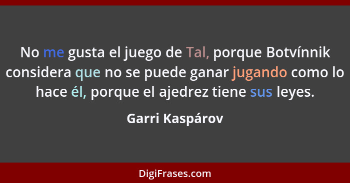 No me gusta el juego de Tal, porque Botvínnik considera que no se puede ganar jugando como lo hace él, porque el ajedrez tiene sus le... - Garri Kaspárov