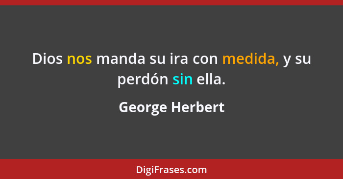 Dios nos manda su ira con medida, y su perdón sin ella.... - George Herbert