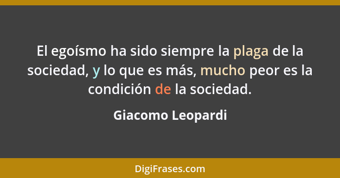 El egoísmo ha sido siempre la plaga de la sociedad, y lo que es más, mucho peor es la condición de la sociedad.... - Giacomo Leopardi