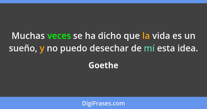 Muchas veces se ha dicho que la vida es un sueño, y no puedo desechar de mí esta idea.... - Goethe