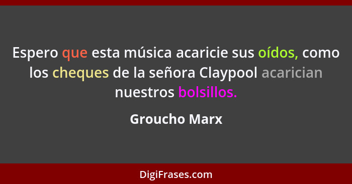 Espero que esta música acaricie sus oídos, como los cheques de la señora Claypool acarician nuestros bolsillos.... - Groucho Marx