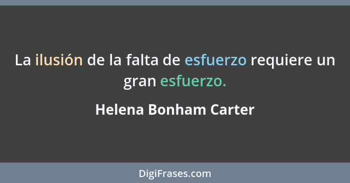 La ilusión de la falta de esfuerzo requiere un gran esfuerzo.... - Helena Bonham Carter