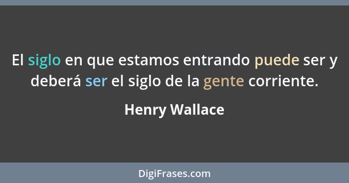 El siglo en que estamos entrando puede ser y deberá ser el siglo de la gente corriente.... - Henry Wallace