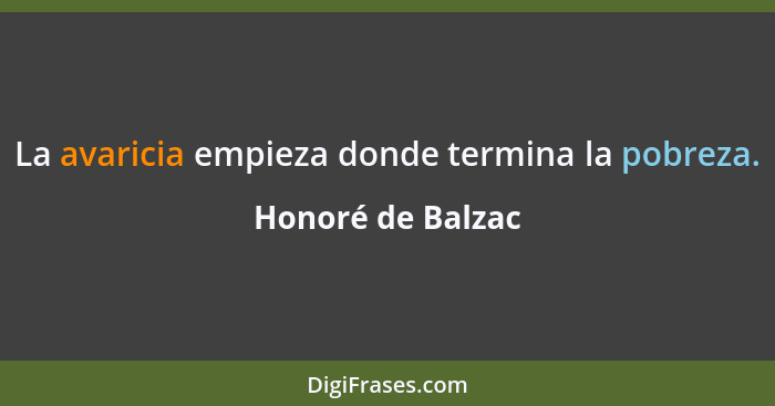 La avaricia empieza donde termina la pobreza.... - Honoré de Balzac