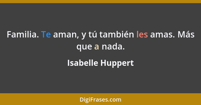 Familia. Te aman, y tú también les amas. Más que a nada.... - Isabelle Huppert