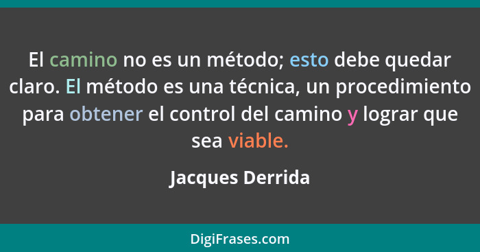 El camino no es un método; esto debe quedar claro. El método es una técnica, un procedimiento para obtener el control del camino y l... - Jacques Derrida