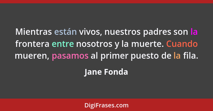 Mientras están vivos, nuestros padres son la frontera entre nosotros y la muerte. Cuando mueren, pasamos al primer puesto de la fila.... - Jane Fonda