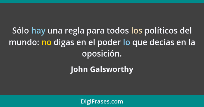 Sólo hay una regla para todos los políticos del mundo: no digas en el poder lo que decías en la oposición.... - John Galsworthy